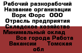 Рабочий-разнорабочий › Название организации ­ Ворк Форс, ООО › Отрасль предприятия ­ Складское хозяйство › Минимальный оклад ­ 32 000 - Все города Работа » Вакансии   . Томская обл.